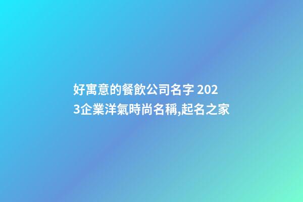 好寓意的餐飲公司名字 2023企業洋氣時尚名稱,起名之家-第1張-公司起名-玄機派